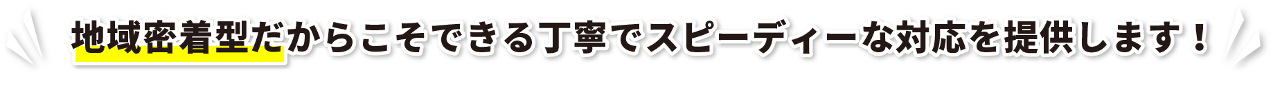 地域密着型だからこそできる丁寧でスピーディーな対応を提供します！