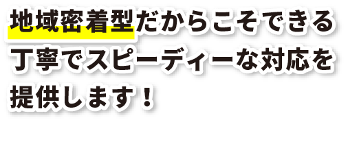 地域密着型だからこそできる丁寧でスピーディーな対応を提供します！